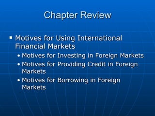 Motives for Using International Financial Markets Motives for Investing in Foreign Markets Motives for Providing Credit in Foreign Markets Motives for Borrowing in Foreign Markets Chapter Review 