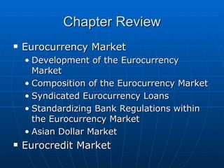 Eurocurrency Market Development of the Eurocurrency Market Composition of the Eurocurrency Market Syndicated Eurocurrency Loans Standardizing Bank Regulations within the Eurocurrency Market Asian Dollar Market Eurocredit Market Chapter Review 