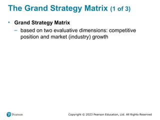Copyright © 2023 Pearson Education, Ltd. All Rights Reserved
The Grand Strategy Matrix (1 of 3)
• Grand Strategy Matrix
– based on two evaluative dimensions: competitive
position and market (industry) growth
 