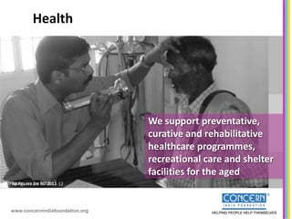Health




                                     We support preventative,
                                     curative and rehabilitative
                                     healthcare programmes,
                                     recreational care and shelter
                                     facilities for the aged
*All*All figures are 2011-12
     figures are for for 2011-12




    www.concernindiafoundation.org
 