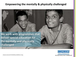 Empowering the mentally & physically challenged




We work with programmes that
deliver special education for
the mentally and physically
challenged
 *All figures are for 2011-12




 www.concernindiafoundation.org
 