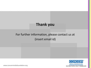 Thank you

               For further information, please contact us at
                              (insert email id)




www.concernindiafoundation.org
 
