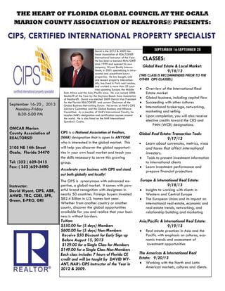 THE HEART OF FLORIDA GLOBAL COUNCIL AT THE OCALA
MARION COUNTY ASSOCIATION OF REALTORS® PRESENTS:
CIPS, CERTIFIED INTERNATIONAL PROPERTY SPECIALIST
SEPTEMBER 16-SEPTEMBER 20
CIPS is a National Association of Realtors,
(NAR) designation that is open to ANYONE
who is interested in the global market. This
will help you discover the global opportuni-
ties in your own local market and teach you
the skills necessary to serve this growing
group.
Accelerate your business with CIPS and stand
out both globally and locally!
The CIPS is synonymous with advanced ex-
pertise, a global market. It comes with pow-
erful brand recognition with designees in
nearly 50 countries. Foreign buyers invested
$82.4 Billion in U.S. homes last year.
Whether from another country or another
county, discover the global opportunities
available for you and realize that your busi-
ness is without borders.
Tuition:
$550.00 for (5 days) Members
$600.00 for (5 days) Non-Members
Receive $50 Discount for Early Sign up
Before August 15, 2013
$129.00 for a Single Class for Members
$149.00 for a Single Class Non-Members
Each class includes 7 hours of Florida CE
credit and will be taught by DAVID WY-
ANT, NAR’s CIPS Instructor of the Year in
2012 & 2009.
Global Real Estate & Local Market:
9/16/13
(THIS CLASS IS RECOMMENDED PRIOR TO THE
OTHER CIPS CLASSES:)
♦ Overview of the International Real
Estate market
♦ Global business, including capital flow
♦ Succeeding with other cultures
♦ International brokerage, networking,
marketing and selling
♦ Upon completion, you will also receive
elective credits toward the CRS and
PMN (WCR) designations.
Global Real Estate: Transaction Tools:
9/17/13
• Learn about currencies, metrics, visas
and taxes that affect international
investors.
♦ Tools to present investment information
to international clients
♦ Learn investment performance and
prepare financial projections
Europe & International Real Estate:
9/18/13
♦ Insights to working with clients in
Western and Central Europe
♦ The European Union and its impact on
international real estate, economic and
real estate trends, networking, and
relationship building and marketing
Asia/Pacific & International Real Estate:
9/19/13
♦ Real estate practices in Asia and the
Pacific with emphasis on cultures, eco-
nomic trends and assessment of
investment opportunities
The Americas & International Real
Estate: 9/20/13
♦ Working with the North and Latin
American markets, cultures and clients.
CLASSES:
September 16-20 , 2013
Monday-Friday
8:30-5:00 PM
OMCAR Marion
County Association of
REALTORS®
3105 NE 14th Street
Ocala, Florida 34470
Tel: (352 ) 629-2415
Fax: ( 352 )629-5490
Instructor:
David Wyant, CIPS, ABR,
AHWD, TRC, CDEI, SFR,
Green, E-PRO, GRI
David is the 2012 & 2009 Na-
tional Association of REALTORS®
International Instructor of the Year.
He has been a licensed REALTOR®
since 1999 and opened his own
company, Wyant Realty Interna-
tional, in 2001 specializing in intra-
coastal and oceanfront luxury
properties. He has bought, sold
and leased property internation-
ally, has lived in Paris and London,
and worked in more than 35 coun-
tries spanning Europe, the Middle
East, Africa and the Asia/Pacific area. He was named 2006
Realtor® of the Year by the Daytona Beach Area Association
of Realtors®. David was elected 2009 District Vice President
for the Florida REALTORS® and current Chairman of the
Global Business Networking Forum. He serves on NAR’s CIPS
Advisory Committee and the Global Business and Alliance
Committee. As a member of NAR’s International Faculty, he
teaches NAR’s designation and certification courses around
the world. He is also listed on the NAR International
Speaker’s Cadre.
 