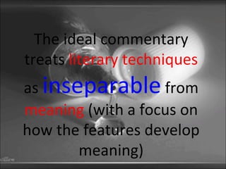 The ideal commentary treats  literary techniques  as  inseparable  from  meaning  (with a focus on how the features develop meaning) 