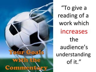 “ To give a reading of a  work which  increases   the audience’s  understanding  of it.” 