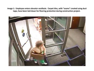 Image 1: Employee enters elevator vestibule. Carpet tiles, with “seams” created using duct
tape, have been laid down for flooring protection during construction project.
 