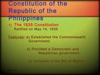 Constitution of the
Republic of the
Philippines
1)

The 1935 Constitution
Ratified on May 14, 1935

Features: a) Established the Commonwealth
Government.
b) Provided a Democratic and
Republican government
c) Inclusion of the Bill of Rights
RPC 2013

 