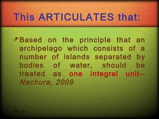 This ARTICULATES that:
 Based

on the principle that an
archipelago which consists of a
number of islands separated by
bodies of water, should be
treated as one integral unit-Nachura, 2009

RPC 2013

 