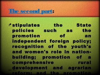 The second part:
 stipulates

the
State
policies
such
as
the
promotion
of
an
independent foreign policy;
recognition of the youth's
and women's role in nationbuilding; promotion of a
comprehensive
rural
development and agrarian
RPC 2013
reform; and the promotion

 