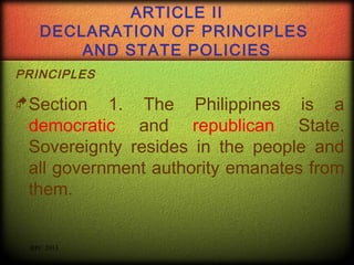 ARTICLE II
DECLARATION OF PRINCIPLES
AND STATE POLICIES
PRINCIPLES

Section

1. The Philippines is a
democratic and republican State.
Sovereignty resides in the people and
all government authority emanates from
them.

RPC 2013

 