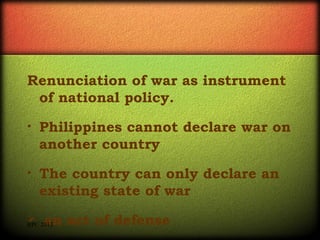 Renunciation of war as instrument
of national policy.
•

Philippines cannot declare war on
another country

•

The country can only declare an
existing state of war



an act of defense

RPC 2013

 