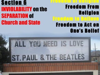 Freedom of Religion
Section 6
Freedom From
INVIOLABILITY on the
Religion
SEPARATION of
Freedom to Believe
Church and State
Freedom to Act on
One’s Belief

 