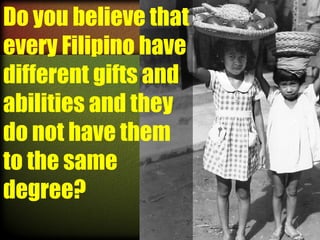 Do you believe that
every Filipino have
different gifts and
abilities and they
do not have them
to the same
degree?

 