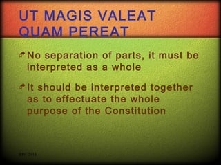 UT MAGIS VALEAT
QUAM PEREAT
 No

separation of parts, it must be
interpreted as a whole

 It

should be interpreted together
as to effectuate the whole
purpose of the Constitution

RPC 2013

 