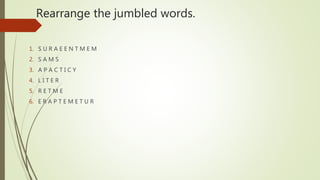 Rearrange the jumbled words.
1. S U R A E E N T M E M
2. S A M S
3. A P A C T I C Y
4. L I T E R
5. R E T M E
6. E R A P T E M E T U R
 