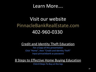 Learn More…. Visit our website PinnacleBankRealEstate.com 402-960-0330   Credit and Identity Theft Education For a Copy of this presentation Click “Home”, then “Credit and Identity Theft” Input pinnaclebank as password 8 Steps to Effective Home Buying Education Click 8 Steps To Buy at the top 