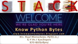 Know Python Bytes
w w w . k n o w p y t h o n b y t e s . b l o g s p o t . c o m
Mrs. Payal Bhattacharjee, PGT(C.Sc.)
K V No.1 Kanchrapara
KVS-RO(Kolkata)
S T A C K
 