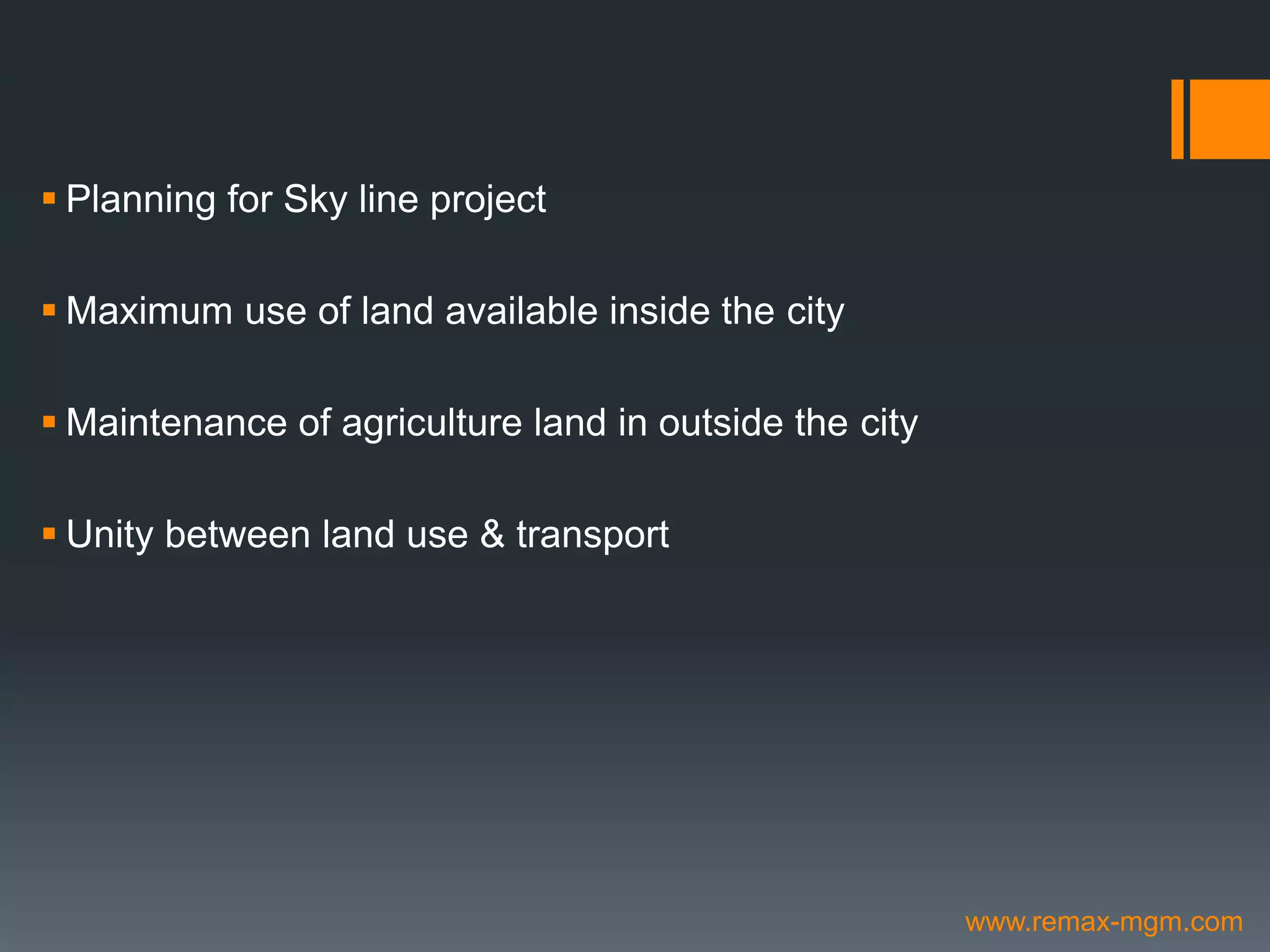  Planning for Sky line project
 Maximum use of land available inside the city
 Maintenance of agriculture land in outside the city
 Unity between land use & transport
www.remax-mgm.com
 