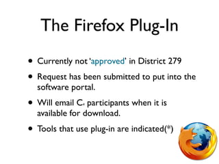 The Firefox Plug-In
• Currently not ‘approved’ in District 279
• Request has been submitted to put into the
  software portal.
• Will email C participants when it is
               4


  available for download.
• Tools that use plug-in are indicated(*)
 