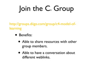 Join the C Group        4




http://groups.diigo.com/group/c4-model-of-
learning
   • Beneﬁts:
    • Able to share resources with other
        group members.
     • Able to have a conversation about
        different weblinks.
 