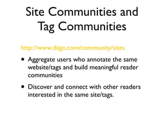 Site Communities and
    Tag Communities
http://www.diigo.com/community/sites
• Aggregate users who annotate the same
  website/tags and build meaningful reader
  communities
• Discover and connect with other readers
  interested in the same site/tags.
 