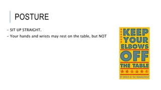 POSTURE
- SIT UP STRAIGHT.
- Your hands and wrists may rest on the table, but NOT your elbows.
 