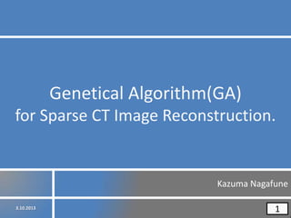 Genetical Algorithm(GA)
for Sparse CT Image Reconstruction.

Kazuma Nagafune
3.10.2013

1

 