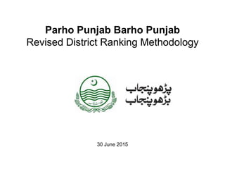 30 June 2015
Parho Punjab Barho Punjab
Revised District Ranking Methodology
 
