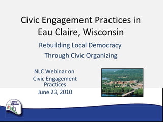 Civic Engagement Practices in Eau Claire, Wisconsin Rebuilding Local Democracy Through Civic Organizing NLC Webinar on  Civic Engagement Practices June 23, 2010 