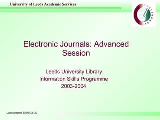 Electronic Journals: Advanced Session Leeds University Library Information Skills Programme 2003-2004 Last updated 30/05/03 LC 