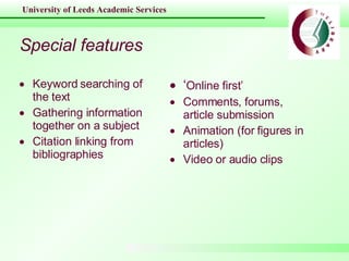 Special features Keyword searching of the text Gathering information together on a subject Citation linking from bibliographies ‘ Online first’ Comments, forums, article submission Animation (for figures in articles) Video or audio clips 