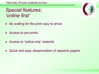 Special features: ‘online first’ No waiting for the print copy to arrive Access to pre-prints Access to ‘online-only’ material Quick and easy dissemination of research papers 