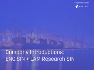 Company Introductions:
ENC SIN + LAM Research SIN
A Report Prepared By:
 