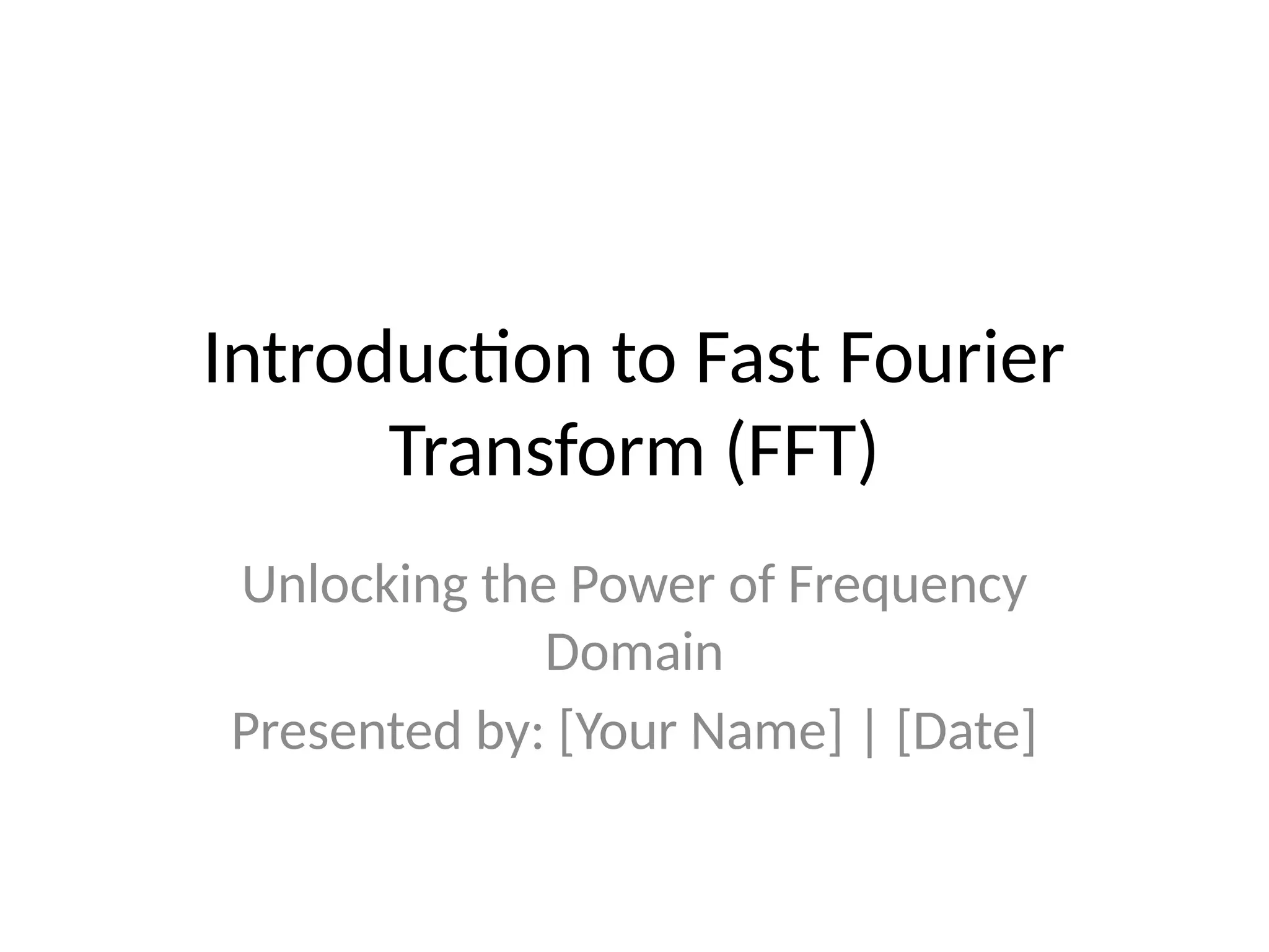 Introduction to Fast Fourier
Transform (FFT)
Unlocking the Power of Frequency
Domain
Presented by: [Your Name] | [Date]
 