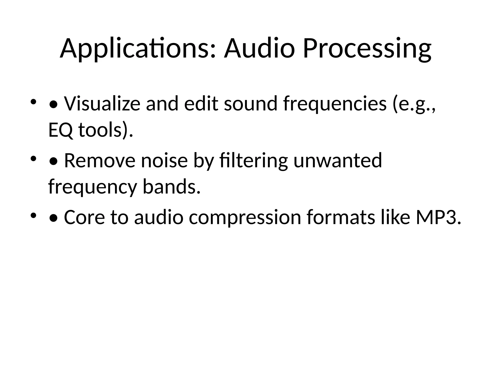 Applications: Audio Processing
• • Visualize and edit sound frequencies (e.g.,
EQ tools).
• • Remove noise by filtering unwanted
frequency bands.
• • Core to audio compression formats like MP3.
 