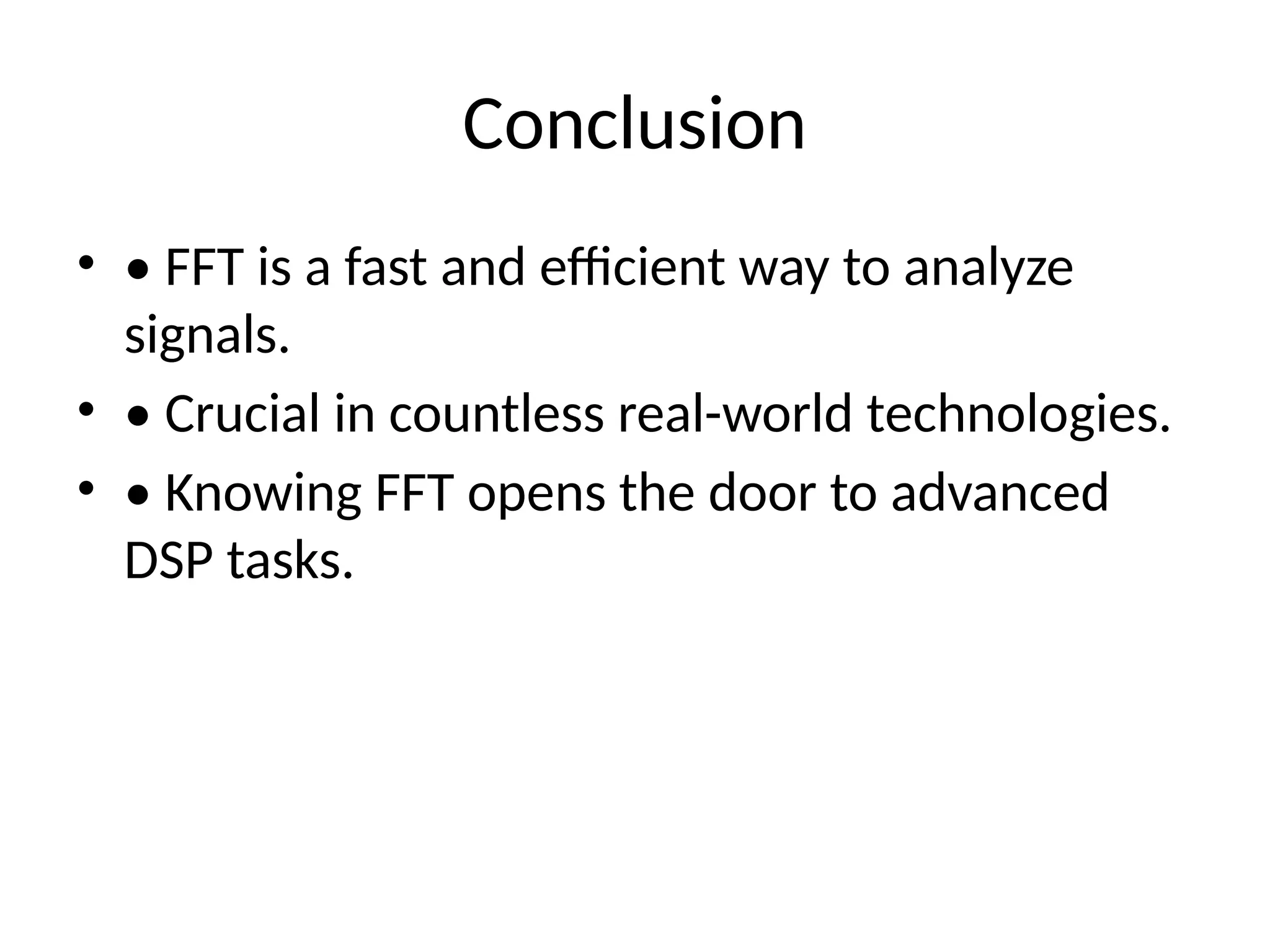 Conclusion
• • FFT is a fast and efficient way to analyze
signals.
• • Crucial in countless real-world technologies.
• • Knowing FFT opens the door to advanced
DSP tasks.
 