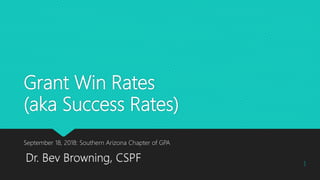 Grant Win Rates
(aka Success Rates)
September 18, 2018: Southern Arizona Chapter of GPA
Dr. Bev Browning, CSPF 1
 