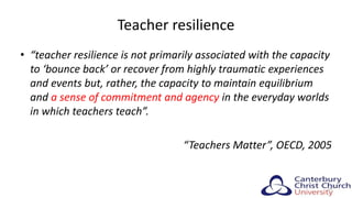Teacher resilience
• “teacher resilience is not primarily associated with the capacity
to ‘bounce back’ or recover from highly traumatic experiences
and events but, rather, the capacity to maintain equilibrium
and a sense of commitment and agency in the everyday worlds
in which teachers teach”.
“Teachers Matter”, OECD, 2005
19
 