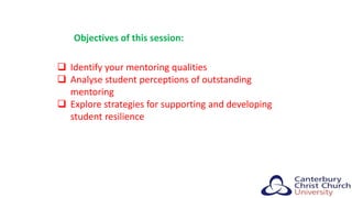 Objectives of this session:
 Identify your mentoring qualities
 Analyse student perceptions of outstanding
mentoring
 Explore strategies for supporting and developing
student resilience
 