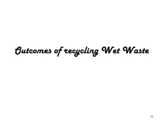 Outcomes of recycling Wet Waste




                                  21
 