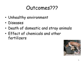 Outcomes???
•   Unhealthy environment
•   Diseases
•   Death of domestic and stray animals
•   Effect of chemicals and other
    fertilizers




                                          5
 
