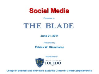 Social Media June 21, 2011 Presented by Patrick W. Giammarco Presented to  College of Business and Innovation, Executive Center for Global Competitiveness Sponsored by 