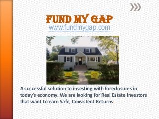 Fund My Gap
            www.fundmygap.com




A successful solution to investing with foreclosures in
today's economy. We are looking for Real Estate Investors
that want to earn Safe, Consistent Returns.
 