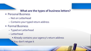 17
What are the types of business letters?
• Personal Business
– Not on Letterhead
– Contains your typed return address
• ...