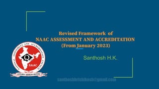 Revised Framework of
NAAC ASSESSMENT AND ACCREDITATION
(From January 2023)
Santhosh H.K.
santhoshhrishikesh@gmail.com
 