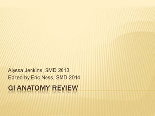 Alyssa Jenkins, SMD 2013 
Edited by Eric Ness, SMD 2014 
GI ANATOMY REVIEW 
 