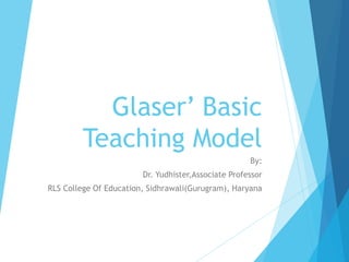 Glaser’ Basic
Teaching Model
By:
Dr. Yudhister,Associate Professor
RLS College Of Education, Sidhrawali(Gurugram), Haryana
 