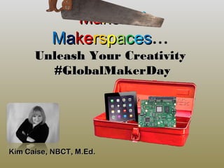 MMaakkeerrEEdd
MMaakkeersrsppaacceess……
Unleash Your CreativityUnleash Your Creativity
#GlobalMakerDay#GlobalMakerDay
Kim Caise, NBCT, M.Ed.Kim Caise, NBCT, M.Ed.
 