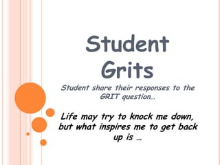 Student
Grits
Student share their responses to the
GRIT question…
Life may try to knock me down,
but what inspires me to get back
up is …
 
