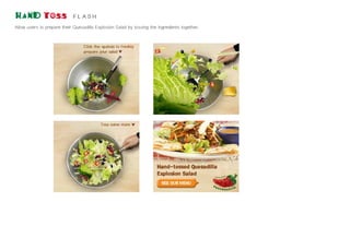 hand toss                    flash
Allow users to prepare their Quesadilla Explosion Salad by tossing the ingredients together.
 